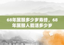 68年属猴多少岁寿终，68年属猴人能活多少岁