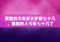 属猴的今年多大岁数七十几，属猴的人今年七十几了