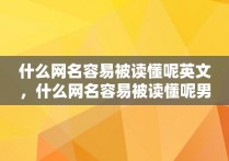 什么网名容易被读懂呢英文，什么网名容易被读懂呢男生