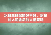 水命金命配婚好不好，水命的人和金命的人相克吗