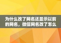 为什么改了网名还显示以前的网名，微信网名改了怎么还显示以前的网名