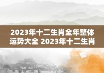 2023年十二生肖全年整体运势大全 2023年十二生肖运势详解 最新完整版