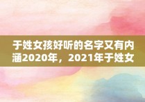 于姓女孩好听的名字又有内涵2020年，2021年于姓女宝宝取名