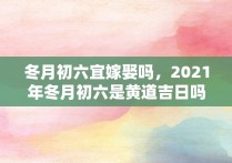 冬月初六宜嫁娶吗，2021年冬月初六是黄道吉日吗