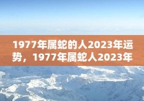 1977年属蛇的人2023年运势，1977年属蛇人2023年的全年运势