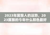 2023年属猴人的运势，2023属猴的今年什么颜色最好