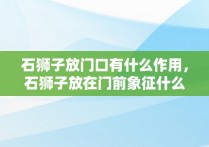 石狮子放门口有什么作用，石狮子放在门前象征什么