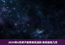 2024年6月狮子座有桃花运吗 桃花劫在几月