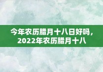 今年农历腊月十八日好吗，2022年农历腊月十八