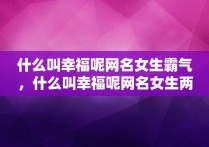 什么叫幸福呢网名女生霸气，什么叫幸福呢网名女生两个字