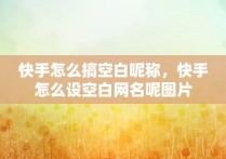 快手怎么搞空白昵称，快手怎么设空白网名呢图片