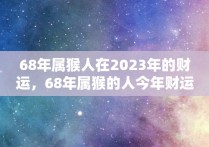 68年属猴人在2023年的财运，68年属猴的人今年财运如何