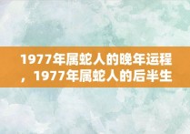 1977年属蛇人的晚年运程，1977年属蛇人的后半生命运