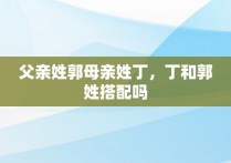 父亲姓郭母亲姓丁，丁和郭姓搭配吗