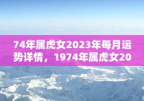 74年属虎女2023年每月运势详情，1974年属虎女2023年运势及运程