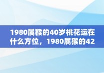 1980属猴的40岁桃花运在什么方位，1980属猴的42岁桃花运