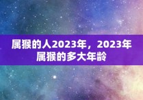 属猴的人2023年，2023年属猴的多大年龄