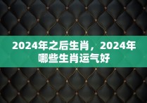 2024年之后生肖，2024年哪些生肖运气好