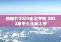 属蛇的2024犯太岁吗 2024年怎么化解太岁