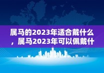 属马的2023年适合戴什么，属马2023年可以佩戴什么