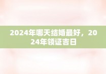 2024年哪天结婚最好，2024年领证吉日