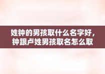 姓钟的男孩取什么名字好，钟跟卢姓男孩取名怎么取