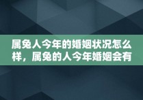 属兔人今年的婚姻状况怎么样，属兔的人今年婚姻会有什么问题怎么改变