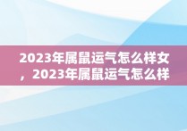 2023年属鼠运气怎么样女，2023年属鼠运气怎么样女孩