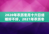 2020年农历冬月十六日结婚好不好，2021年农历冬月十六日子好吗