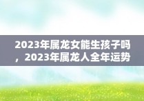 2023年属龙女能生孩子吗，2023年属龙人全年运势女