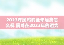 2023年属鸡的全年运势怎么样 属鸡在2023年的运势好不好呢