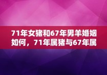 71年女猪和67年男羊婚姻如何，71年属猪与67年属羊的婚姻