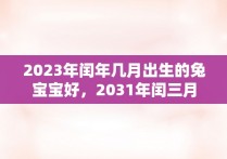 2023年闰年几月出生的兔宝宝好，2031年闰三月