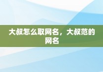 大叔怎么取网名，大叔范的网名