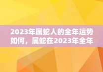 2023年属蛇人的全年运势如何，属蛇在2023年全年运势如何