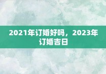 2021年订婚好吗，2023年订婚吉日