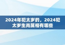 2024年犯太岁的，2024犯太岁生肖属相有哪些