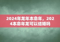 2024年龙年本命年，2024本命年龙可以结婚吗