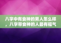 八字中有食神的男人怎么样，八字带食神的人最有福气!食神是什么意思?