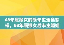 68年属猴女的晚年生活会怎样，68年属猴女后半生婚姻运势