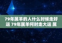 79年属羊的人什么时候走好运 79年属羊何时走大运 属羊人一生的命运