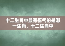 十二生肖中最有福气的是哪一生肖，十二生肖中