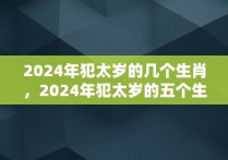 2024年犯太岁的几个生肖，2024年犯太岁的五个生肖