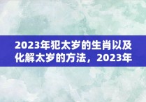 2023年犯太岁的生肖以及化解太岁的方法，2023年犯太岁的属相!以及犯太岁的禁忌