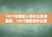 1977年属蛇人和什么生肖最配，1977属蛇和什么配 1977年的蛇和什么生肖最配呢