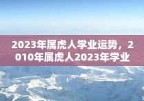 2023年属虎人学业运势，2010年属虎人2023年学业运势