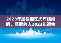 2023年属猴能在虎年结婚吗，属猴的人2023年适合生子吗