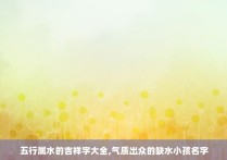 五行属水的吉祥字大全,气质出众的缺水小孩名字