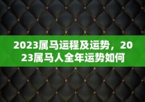 2023属马运程及运势，2023属马人全年运势如何