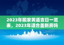 2023年搬家黄道吉日一览表，2023年适合盖新房吗